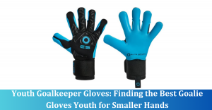Youth Goalkeeper Gloves: Finding the Best Goalie Gloves Youth for Smaller Hands