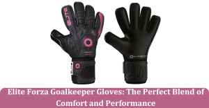 Elite Forza Goalkeeper Gloves: The Perfect Blend of Comfort and Performance