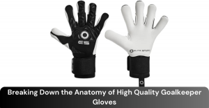 Breaking Down the Anatomy of High Quality Goalkeeper Gloves