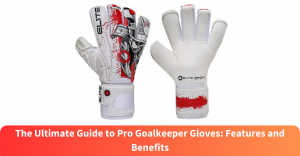 The Ultimate Guide to Pro Goalkeeper Gloves: Features and Benefits